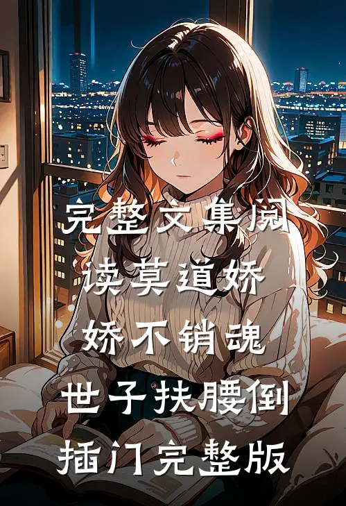 完整文集阅读莫道娇娇不销魂,世子扶腰倒插门 完整版