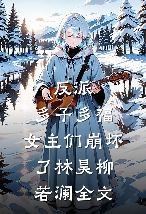 反派：多子多福，女主们崩坏了林昊柳若澜全文
