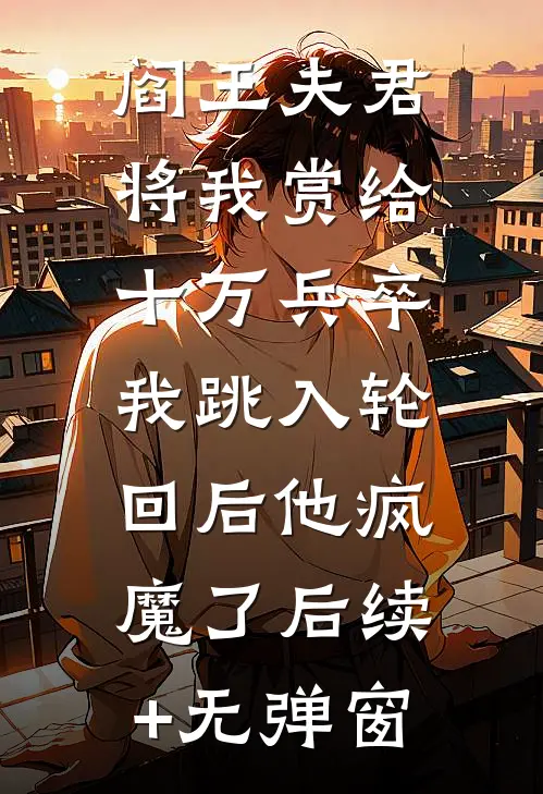 阎王夫君将我赏给十万兵卒，我跳入轮回后他疯魔了后续+无弹窗