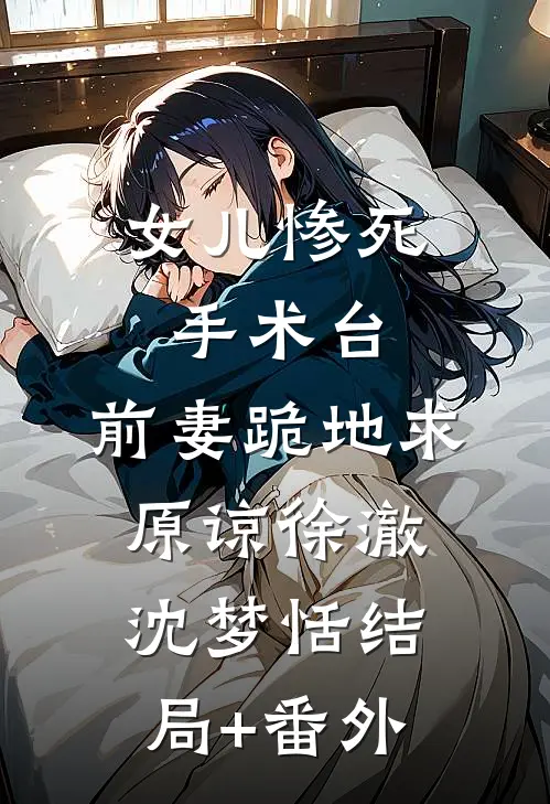 女儿惨死手术台，前妻跪地求原谅徐澈沈梦恬结局+番外