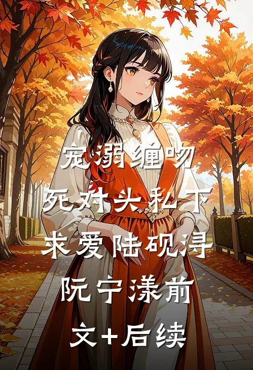 宠溺缠吻：死对头私下求爱陆砚浔阮宁漾前文+后续