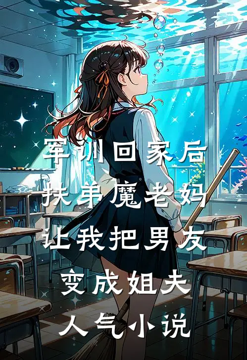 军训回家后，扶弟魔老妈让我把男友变成姐夫人气小说