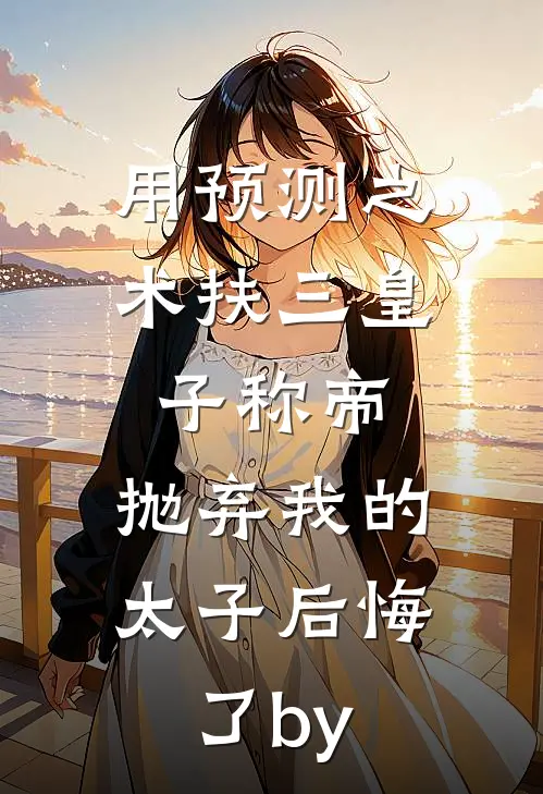 用预测之术扶三皇子称帝，抛弃我的太子后悔了by
