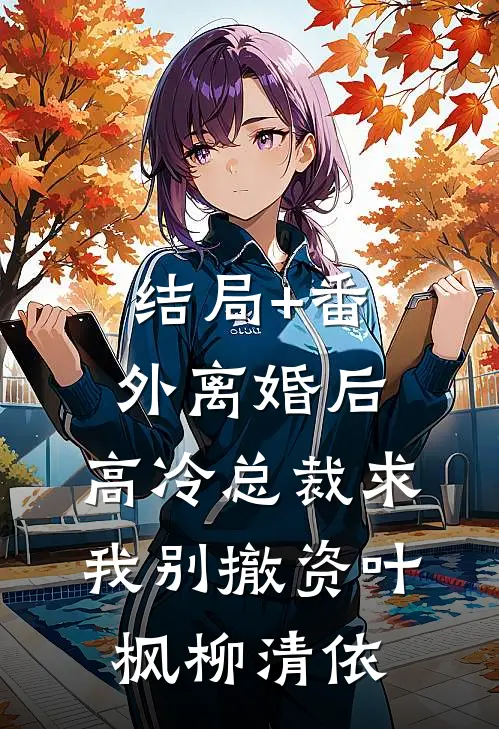结局+番外离婚后，高冷总裁求我别撤资叶枫柳清依