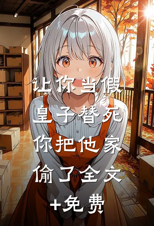 让你当假皇子替死，你把他家偷了全文+免费