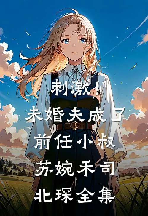 刺激！未婚夫成了前任小叔苏婉禾司北琛 全集