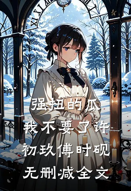 强扭的瓜，我不要了许初玖傅时砚无删减全文