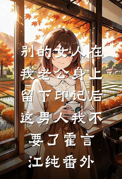 别的女人在我老公身上留下印记后，这男人我不要了霍言江纯番外