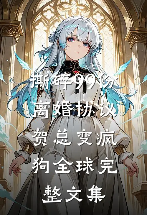 撕碎99份离婚协议，贺总变疯狗全球完整文集