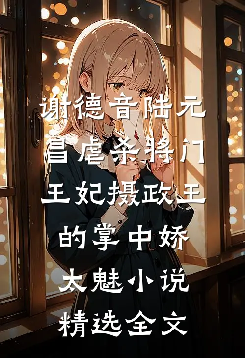 谢德音陆元昌虐杀 - 将门王妃摄政王的掌中娇太魅小说精选全文