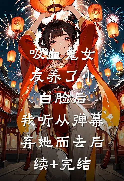 吸血鬼女友养了小白脸后，我听从弹幕，弃她而去后续+完结