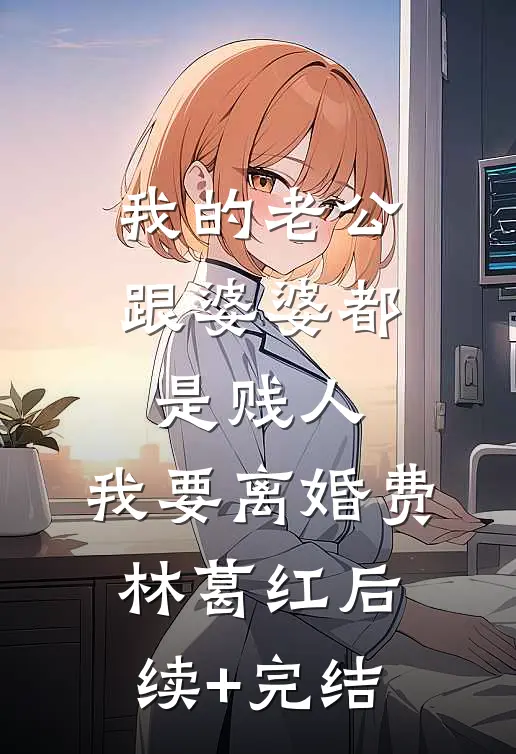 我的老公跟婆婆都是贱人，我要离婚费林葛红后续+完结