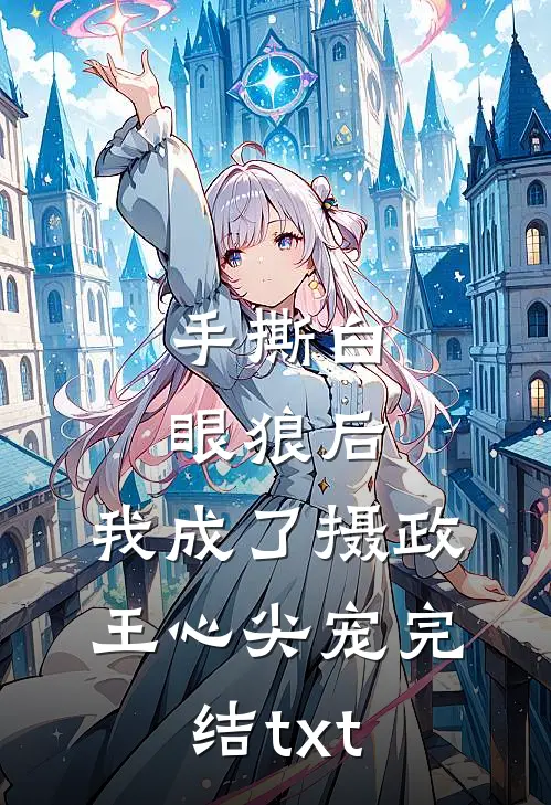 手撕白眼狼后，我成了摄政王心尖宠完结txt