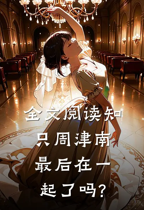 全文阅读知只周津南最后在一起了吗?