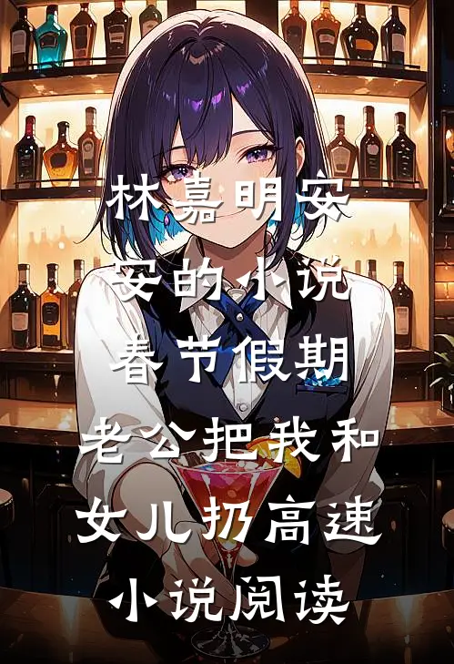 林嘉明安安的小说春节假期，老公把我和女儿扔高速小说阅读