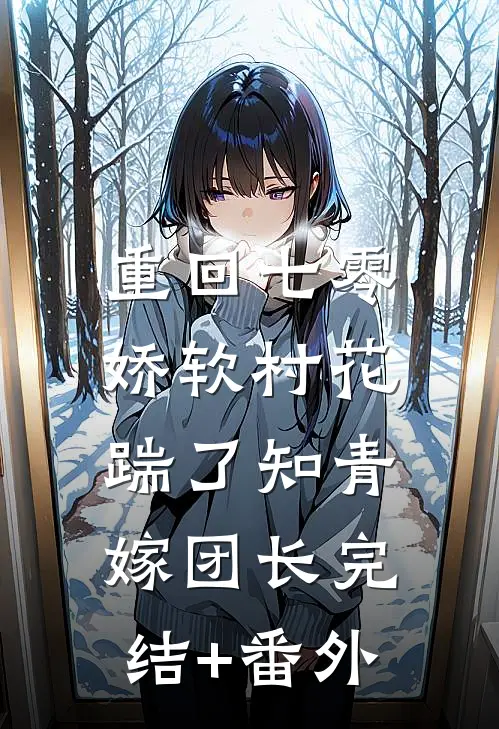 重回七零：娇软村花踹了知青嫁团长完结+番外