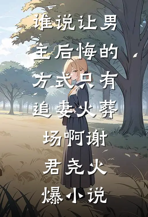 谁说让男主后悔的方式只有追妻火葬场啊谢君尧火爆小说