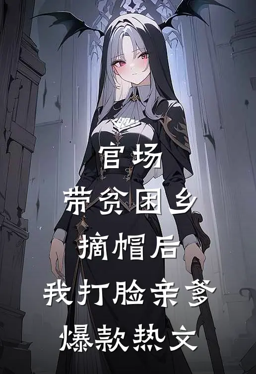 官场：带贫困乡摘帽后，我打脸亲爹爆款热文