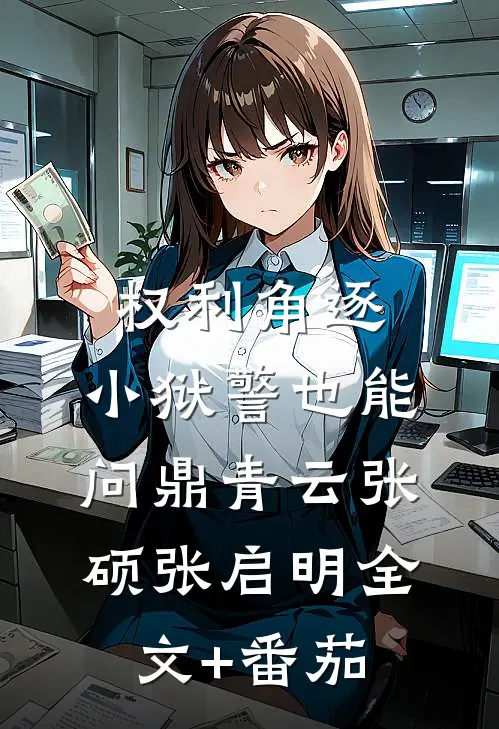 权利角逐：小狱警也能问鼎青云张硕张启明全文+番茄