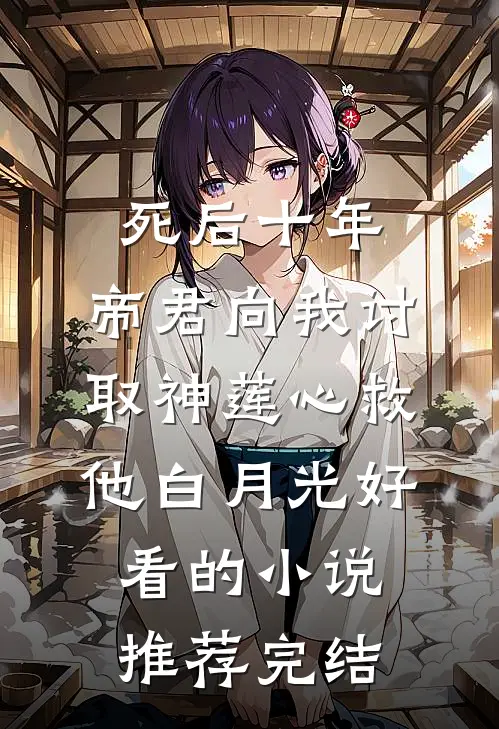 死后十年，帝君向我讨取神莲心救他白月光好看的小说推荐完结