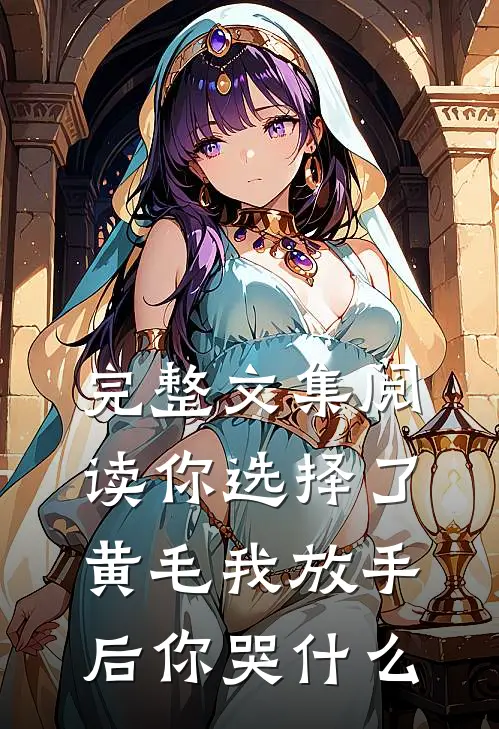 完整文集阅读你选择了黄毛我放手后你哭什么