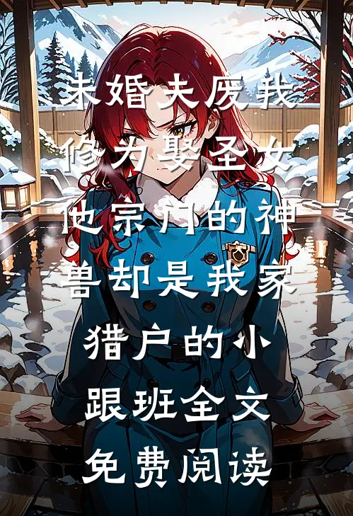 未婚夫废我修为娶圣女，他宗门的神兽却是我家猎户的小跟班全文免费阅读