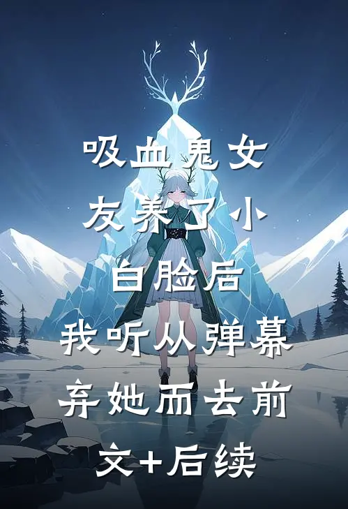 吸血鬼女友养了小白脸后，我听从弹幕，弃她而去前文+后续