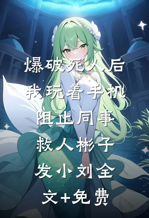 爆破死人后，我玩着手机阻止同事救人彬子发小刘全文+免费