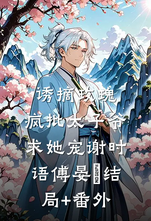 诱摘玫瑰，疯批太子爷求她宠谢时语傅晏晞结局+番外