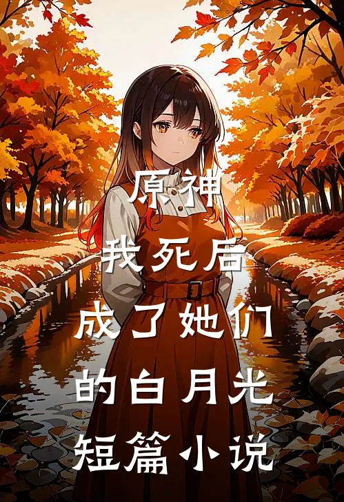 原神：我死后，成了她们的白月光短篇小说