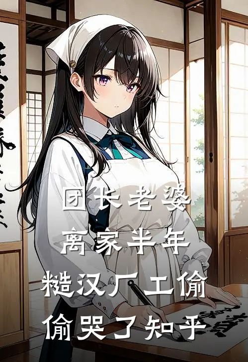 团长老婆离家半年，糙汉厂工偷偷哭了知乎