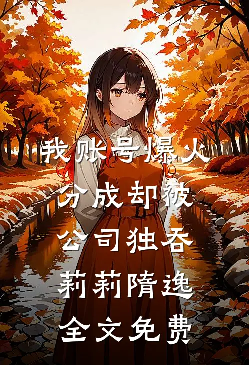 我账号爆火，分成却被公司独吞莉莉隋逸全文免费