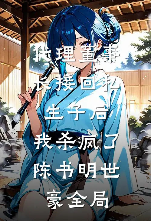 代理董事长接回私生子后，我杀疯了陈书明世豪全局