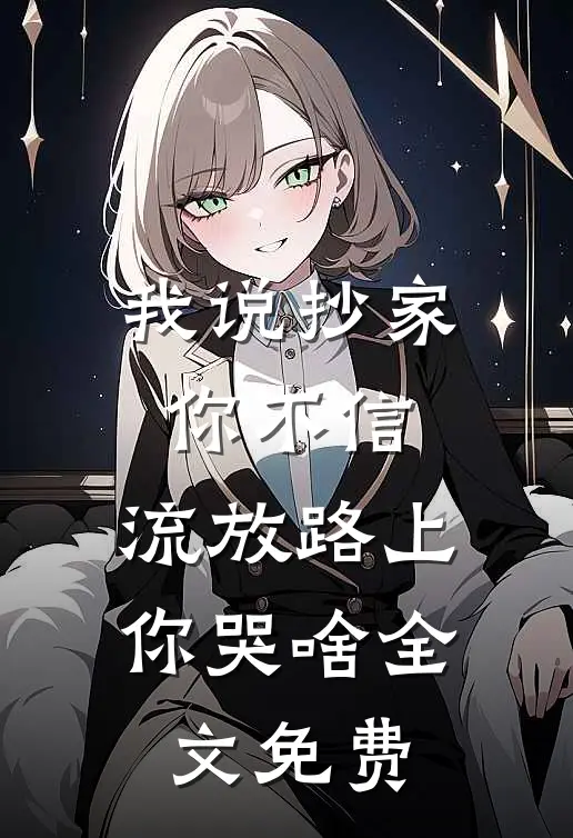 我说抄家你不信，流放路上你哭啥全文免费