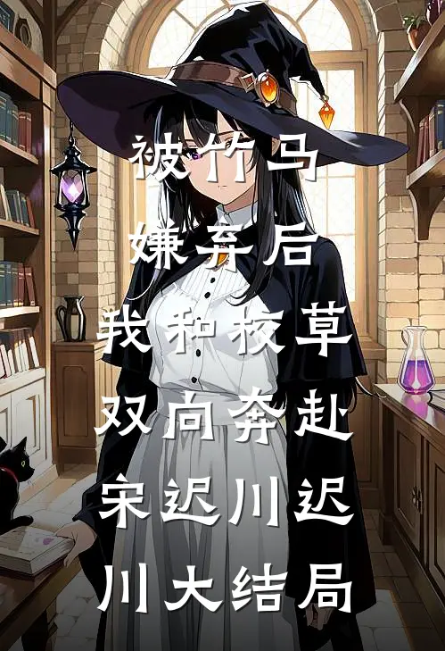 被竹马嫌弃后，我和校草双向奔赴宋迟川迟川大结局