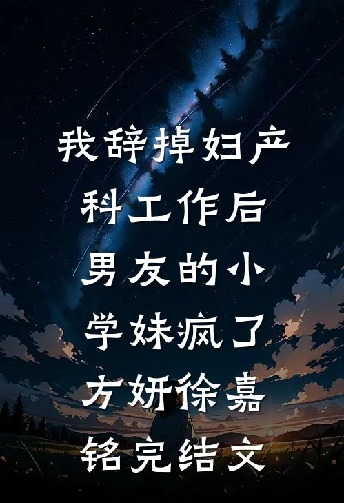 我辞掉妇产科工作后，男友的小学妹疯了方妍徐嘉铭完结文