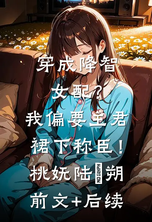 穿成降智女配？我偏要主君裙下称臣！桃妩陆璟朔前文+后续