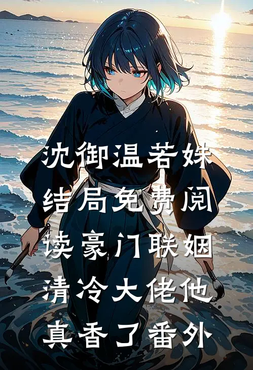 沈御温若姝结局免费阅读豪门联姻：清冷大佬他真香了番外