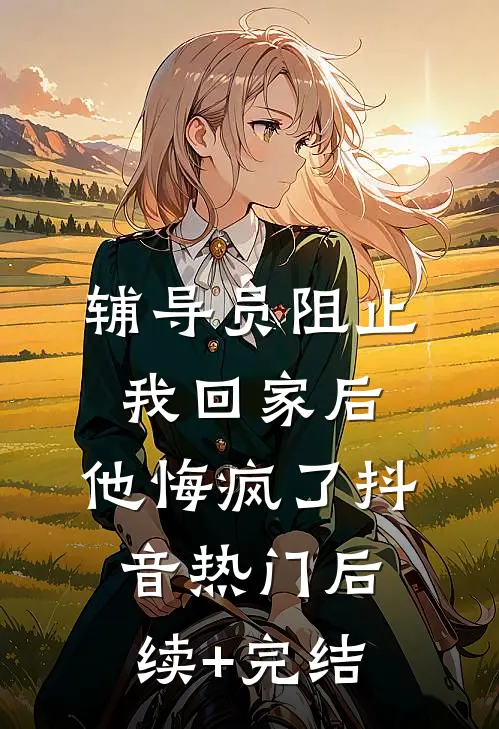 辅导员阻止我回家后，他悔疯了抖音热门后续+完结