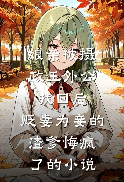 娘亲被摄政王外公找回后，贬妻为妾的渣爹悔疯了的小说