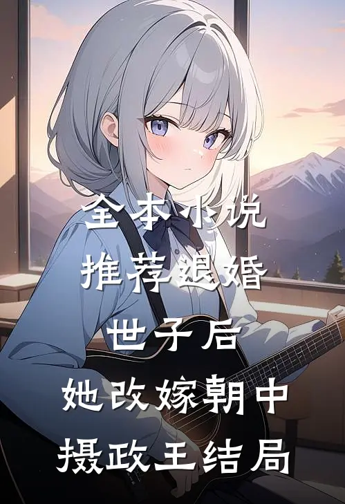 全本小说推荐退婚世子后,她改嫁朝中摄政王结局