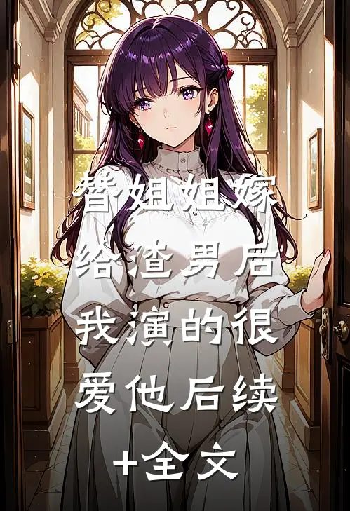 替姐姐嫁给渣男后，我演的很爱他后续+全文