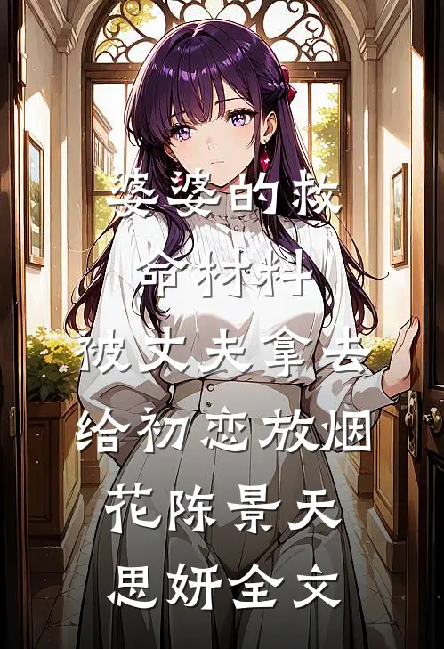 婆婆的救命材料，被丈夫拿去给初恋放烟花陈景天思妍全文