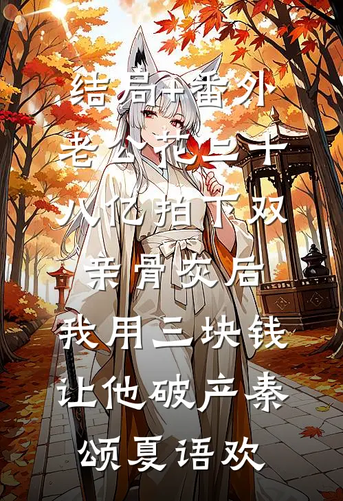 结局+番外老公花二十八亿拍下双亲骨灰后，我用三块钱让他破产秦颂夏语欢