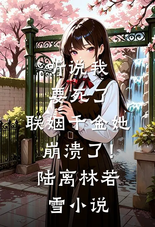 听说我要死了，联姻千金她崩溃了！陆离林若雪小说