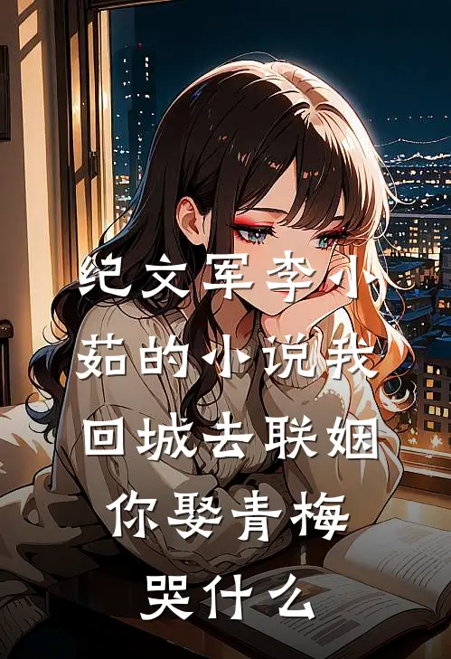 纪文军李小茹的小说我回城去联姻，你娶青梅哭什么