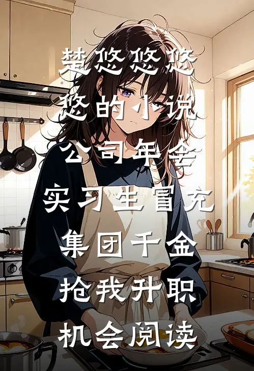 楚悠悠悠悠的小说公司年会，实习生冒充集团千金抢我升职机会阅读