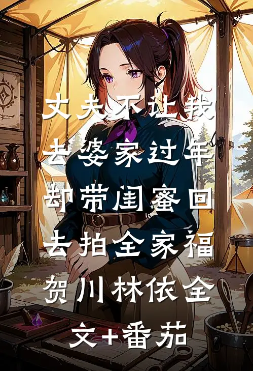 丈夫不让我去婆家过年，却带闺蜜回去拍全家福贺川林依全文+番茄