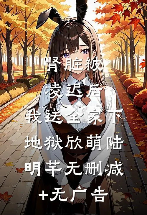 肾脏被凌迟后，我送全家下地狱欣萌陆明芊无删减+无广告
