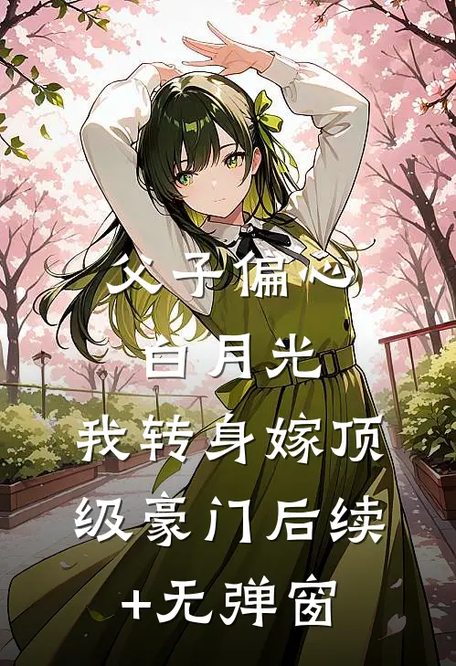 父子偏心白月光，我转身嫁顶级豪门后续+无弹窗